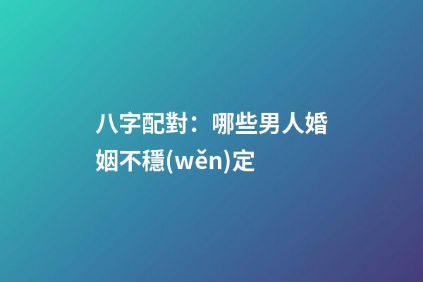 八字配對：哪些男人婚姻不穩(wěn)定