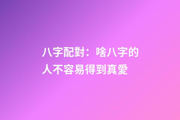 八字配對：啥八字的人不容易得到真愛