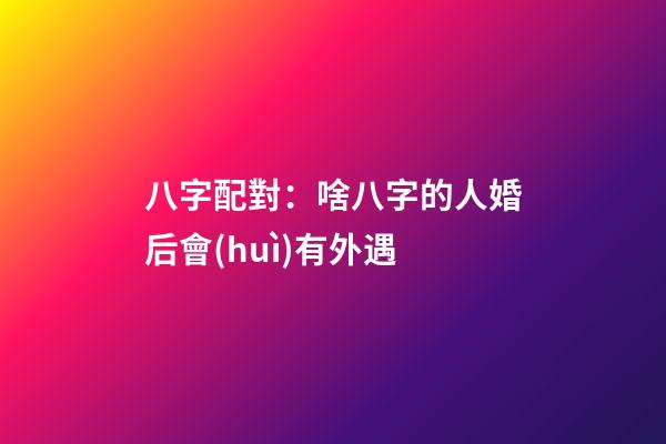 八字配對：啥八字的人婚后會(huì)有外遇