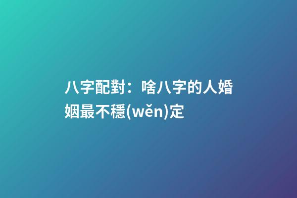八字配對：啥八字的人婚姻最不穩(wěn)定