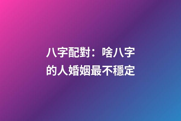 八字配對：啥八字的人婚姻最不穩定