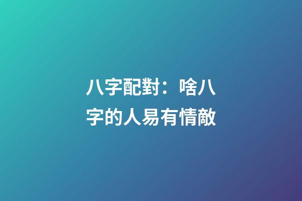 八字配對：啥八字的人易有情敵