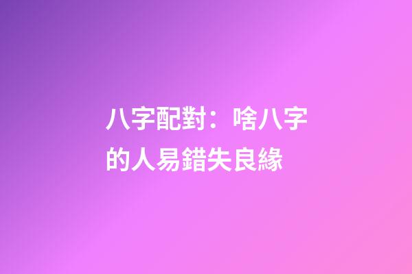 八字配對：啥八字的人易錯失良緣