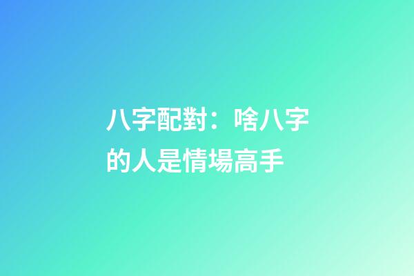 八字配對：啥八字的人是情場高手