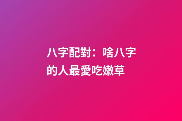 八字配對：啥八字的人最愛吃嫩草