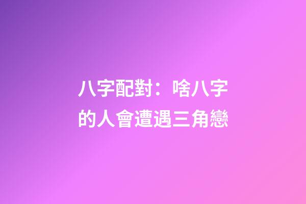 八字配對：啥八字的人會遭遇三角戀