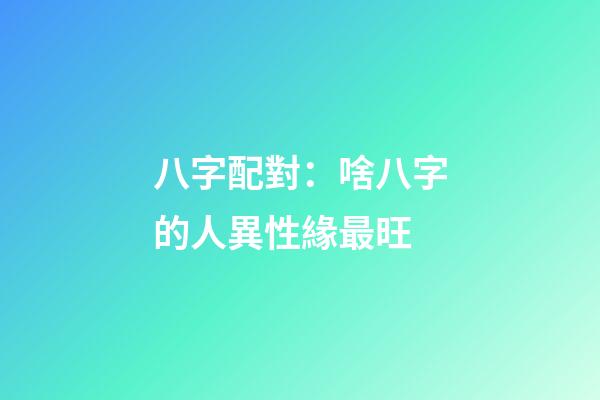八字配對：啥八字的人異性緣最旺