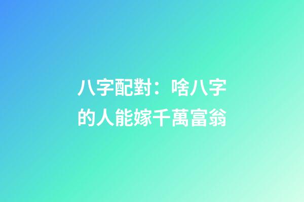 八字配對：啥八字的人能嫁千萬富翁