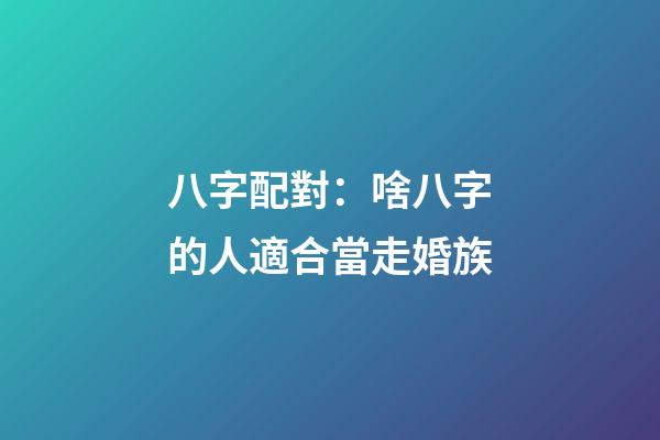 八字配對：啥八字的人適合當走婚族