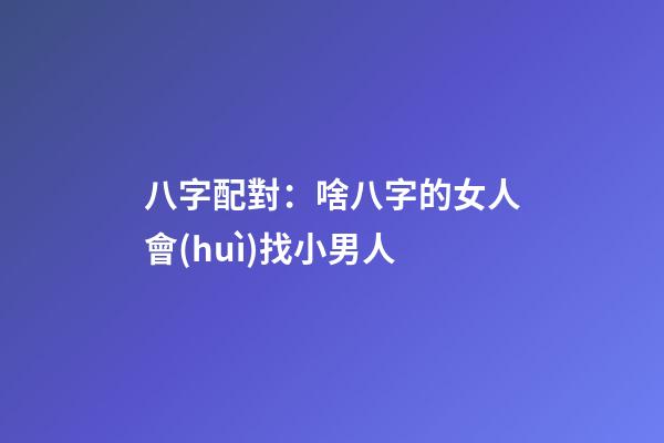 八字配對：啥八字的女人會(huì)找小男人