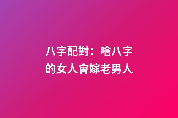 八字配對：啥八字的女人會嫁老男人