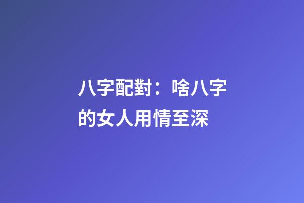 八字配對：啥八字的女人用情至深