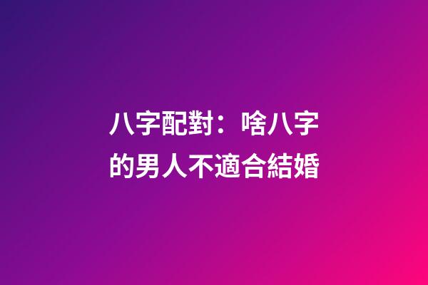 八字配對：啥八字的男人不適合結婚