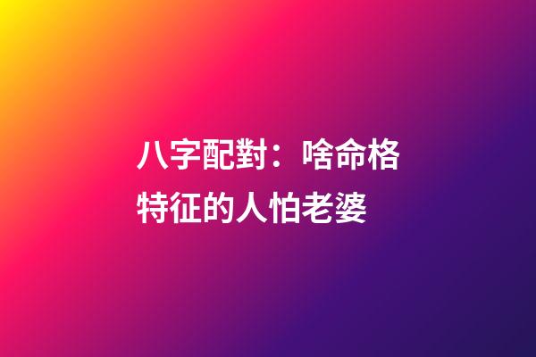 八字配對：啥命格特征的人怕老婆?