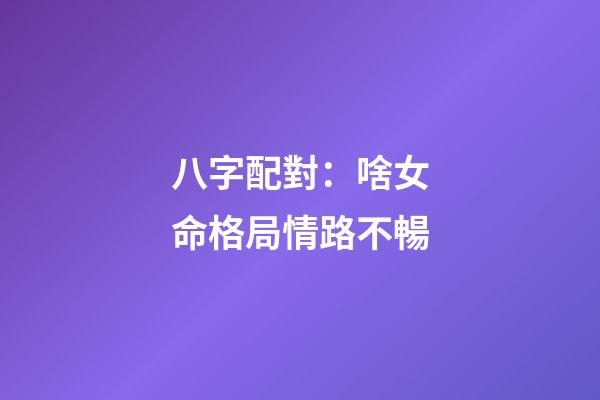 八字配對：啥女命格局情路不暢