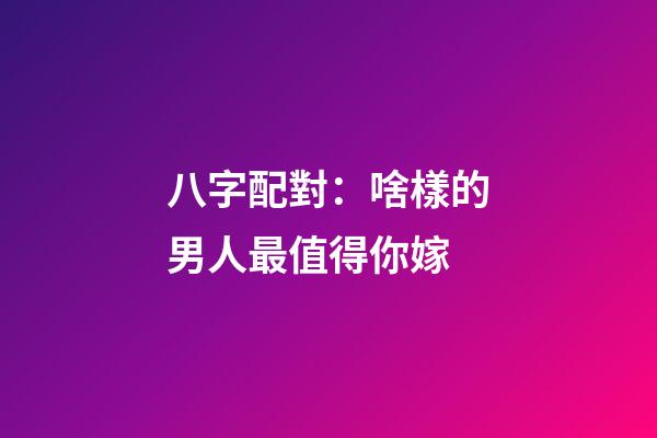 八字配對：啥樣的男人最值得你嫁