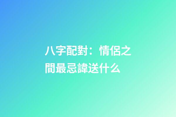 八字配對：情侶之間最忌諱送什么