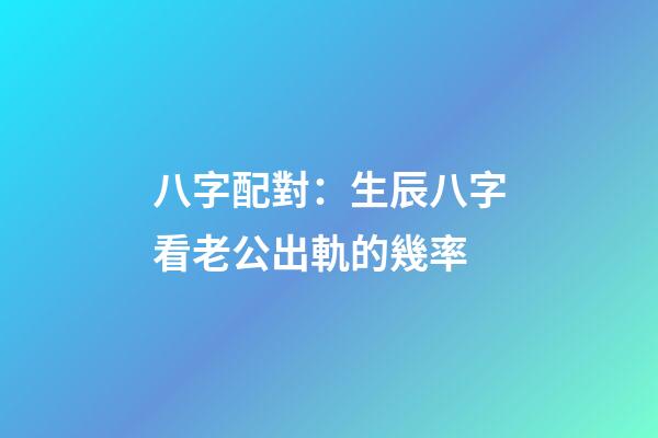 八字配對：生辰八字看老公出軌的幾率