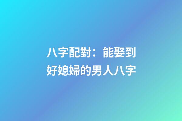八字配對：能娶到好媳婦的男人八字