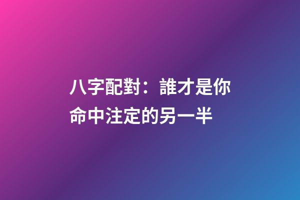 八字配對：誰才是你命中注定的另一半
