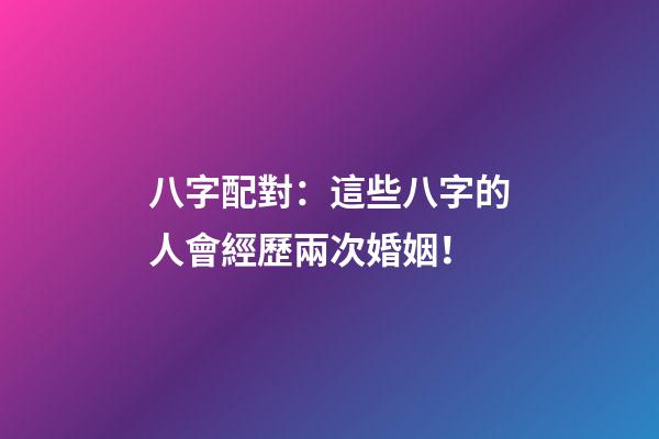 八字配對：這些八字的人會經歷兩次婚姻！