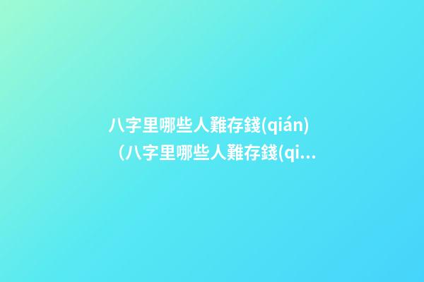 八字里哪些人難存錢(qián)（八字里哪些人難存錢(qián)多）