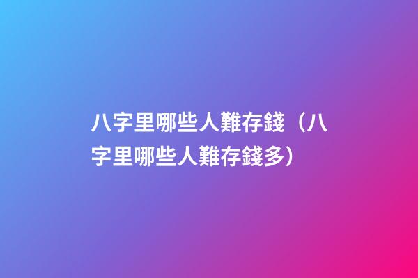 八字里哪些人難存錢（八字里哪些人難存錢多）