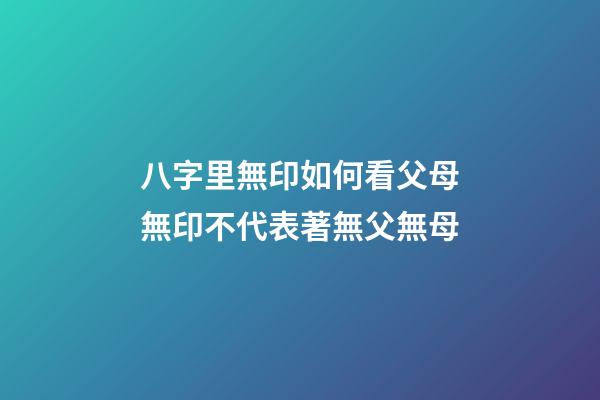 八字里無印如何看父母?無印不代表著無父無母