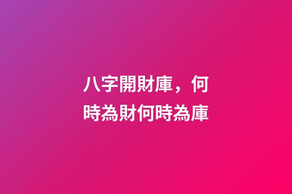 八字開財庫，何時為財何時為庫