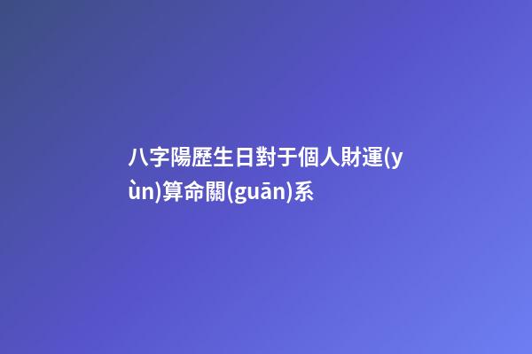 八字陽歷生日對于個人財運(yùn)算命關(guān)系