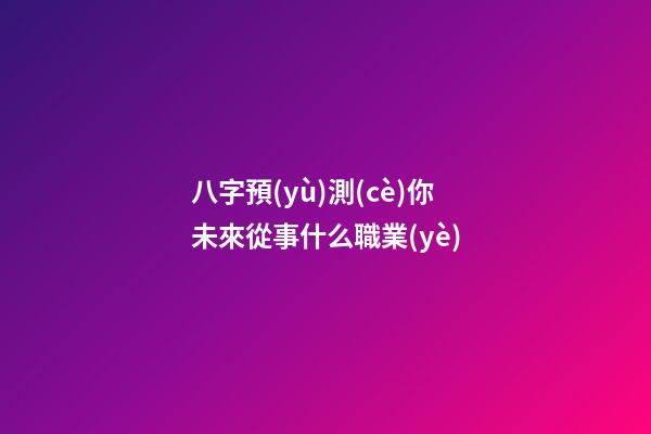八字預(yù)測(cè)你未來從事什么職業(yè)