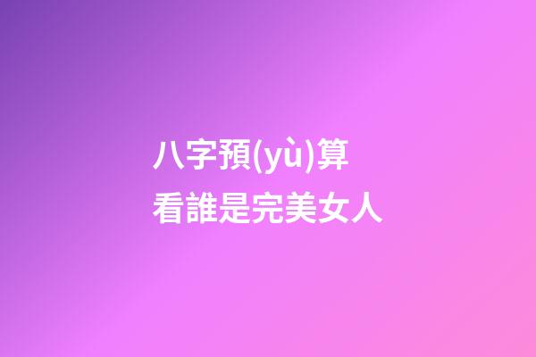 八字預(yù)算看誰是完美女人