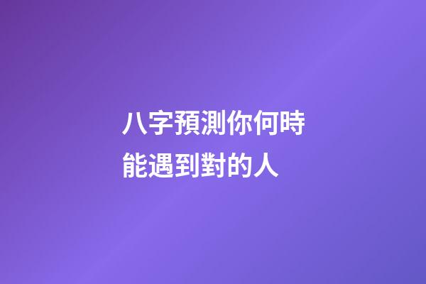 八字預測你何時能遇到對的人