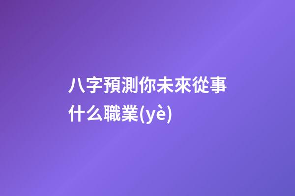 八字預測你未來從事什么職業(yè)