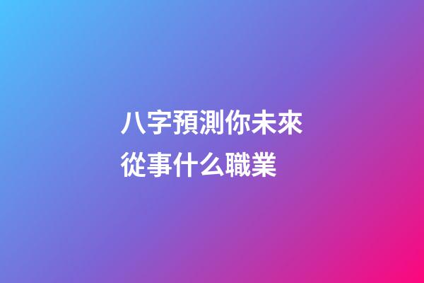八字預測你未來從事什么職業