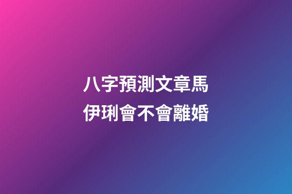 八字預測文章馬伊琍會不會離婚