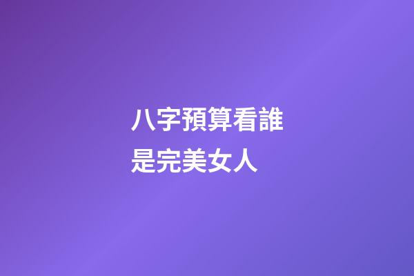 八字預算看誰是完美女人