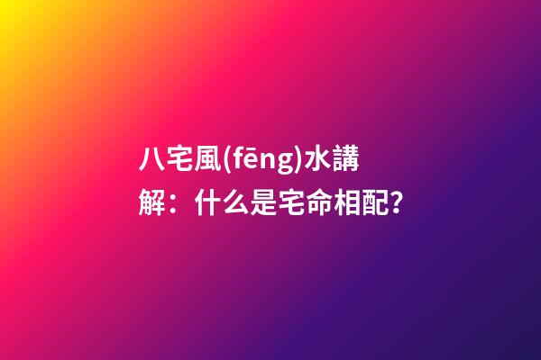 八宅風(fēng)水講解：什么是宅命相配？