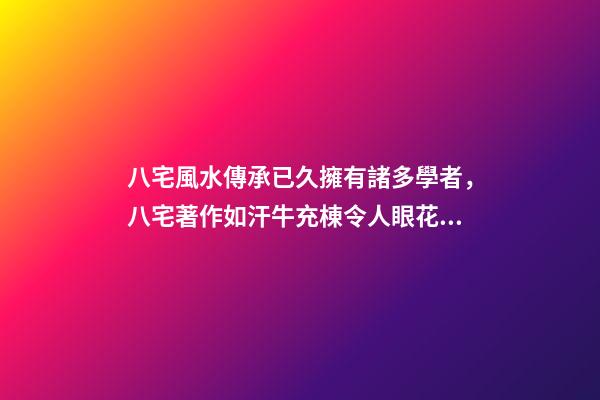 八宅風水傳承已久擁有諸多學者，八宅著作如汗牛充棟令人眼花繚亂