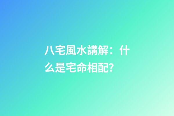 八宅風水講解：什么是宅命相配？