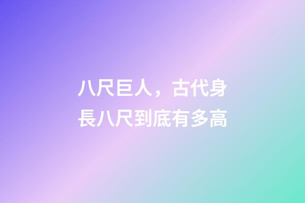 八尺巨人，古代身長八尺到底有多高-第1張-觀點-玄機派