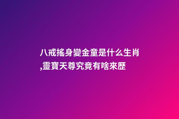 八戒搖身變金童是什么生肖,靈寶天尊究竟有啥來歷-第1張-觀點-玄機派