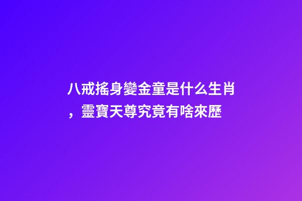 八戒搖身變金童是什么生肖，靈寶天尊究竟有啥來歷-第1張-觀點-玄機派