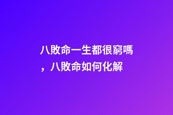 八敗命一生都很窮嗎，八敗命如何化解