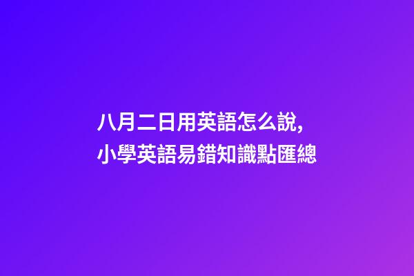 八月二日用英語怎么說,小學英語易錯知識點匯總-第1張-觀點-玄機派