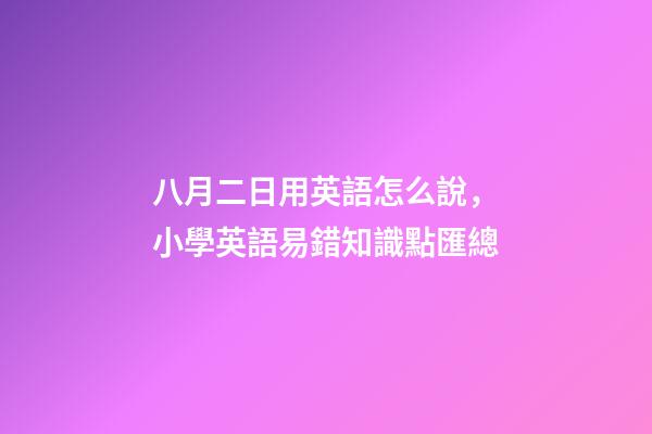 八月二日用英語怎么說，小學英語易錯知識點匯總-第1張-觀點-玄機派