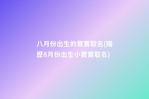 八月份出生的寶寶取名(陽歷8月份出生小寶寶取名)