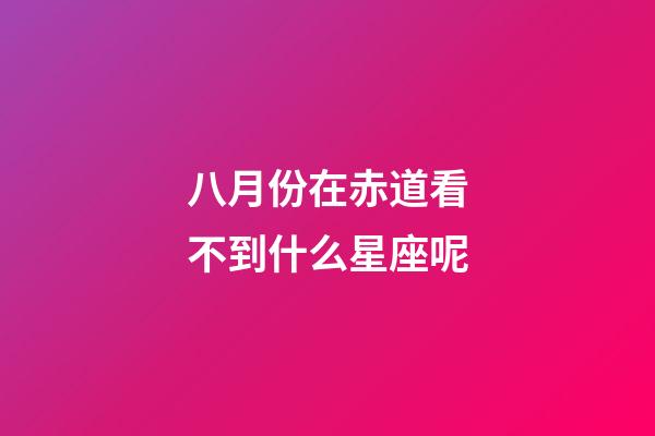 八月份在赤道看不到什么星座呢-第1張-星座運(yùn)勢-玄機(jī)派