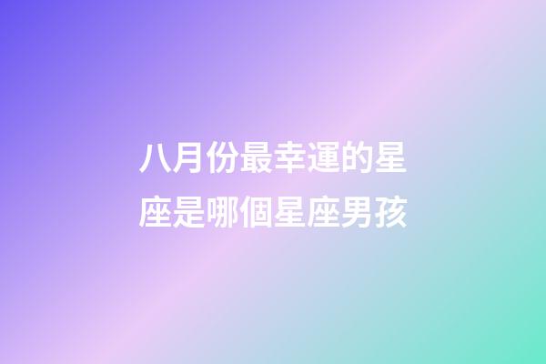 八月份最幸運的星座是哪個星座男孩-第1張-星座運勢-玄機派