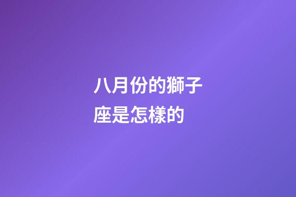 八月份的獅子座是怎樣的-第1張-星座運勢-玄機派